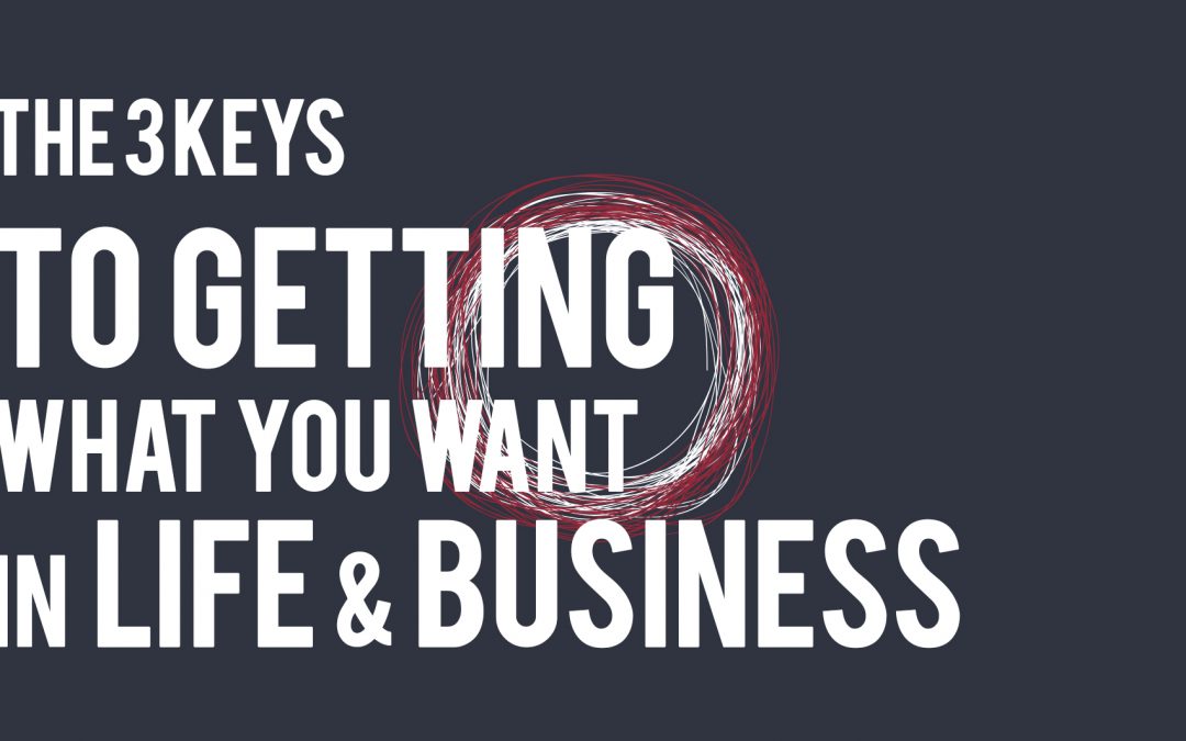 The 3 Keys to Getting what you want in Life and Business